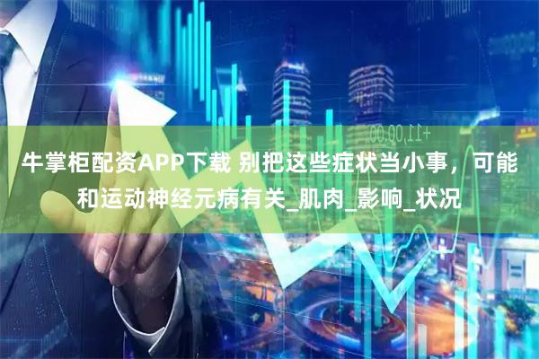 牛掌柜配资APP下载 别把这些症状当小事，可能和运动神经元病有关_肌肉_影响_状况