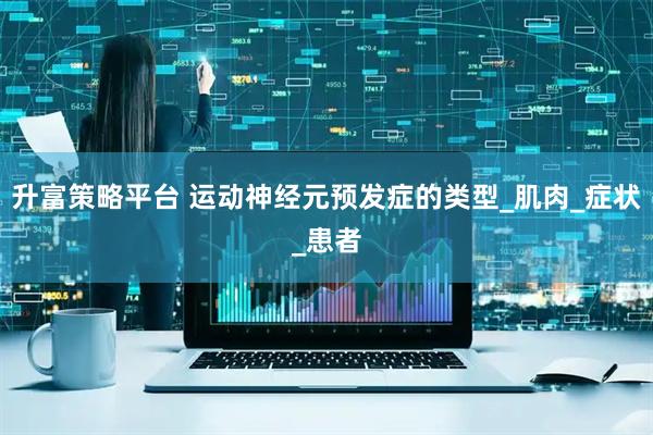 升富策略平台 运动神经元预发症的类型_肌肉_症状_患者