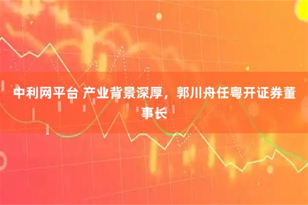 中利网平台 产业背景深厚，郭川舟任粤开证券董事长