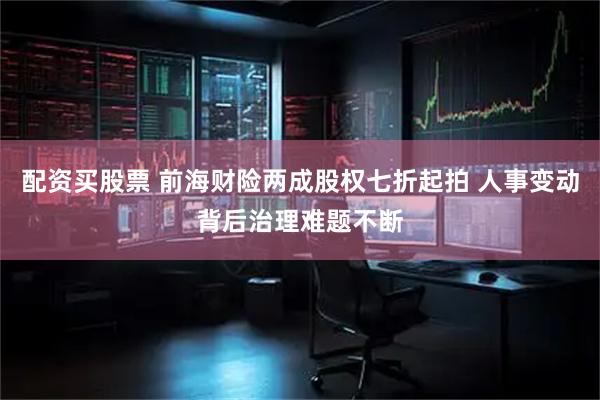 配资买股票 前海财险两成股权七折起拍 人事变动背后治理难题不断