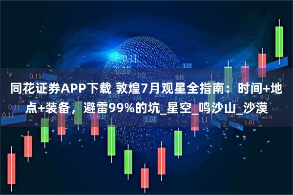 同花证券APP下载 敦煌7月观星全指南：时间+地点+装备，避雷99%的坑_星空_鸣沙山_沙漠