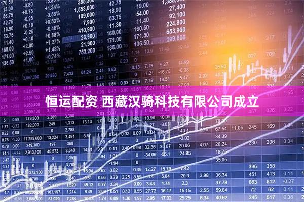 恒运配资 西藏汉骑科技有限公司成立