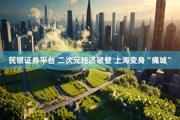 民银证券平台 二次元经济破壁 上海变身“痛城”
