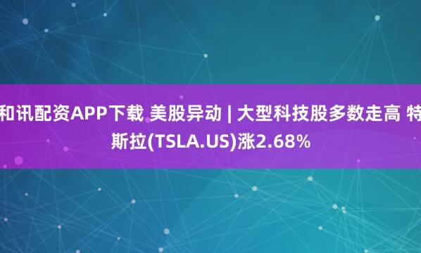 和讯配资APP下载 美股异动 | 大型科技股多数走高 特斯拉(TSLA.US)涨2.68%