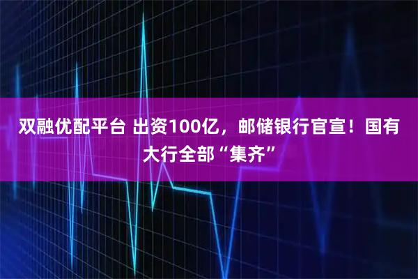 双融优配平台 出资100亿，邮储银行官宣！国有大行全部“集齐”
