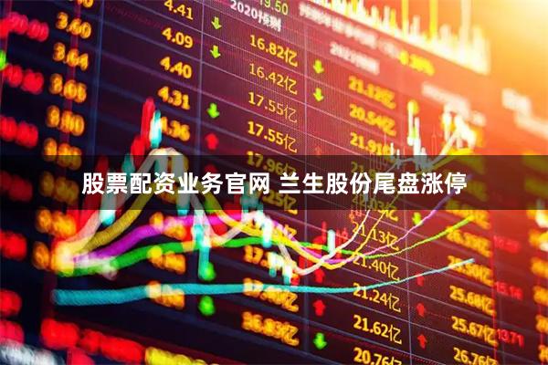 股票配资业务官网 兰生股份尾盘涨停