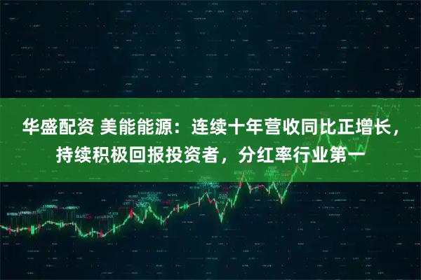 华盛配资 美能能源：连续十年营收同比正增长，持续积极回报投资者，分红率行业第一