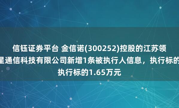 信钰证券平台 金信诺(300252)控股的江苏领创星通卫星通信科技有限公司新增1条被执行人信息，执行标的1.65万元