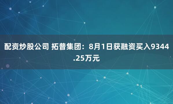 配资炒股公司 拓普集团：8月1日获融资买入9344.25万元
