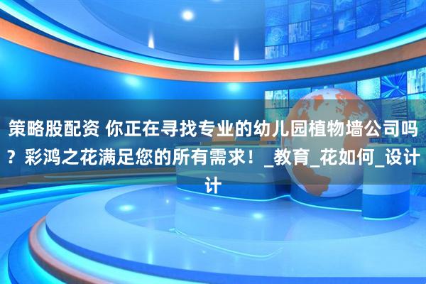 策略股配资 你正在寻找专业的幼儿园植物墙公司吗？彩鸿之花满足您的所有需求！_教育_花如何_设计