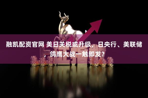 融凯配资官网 美日关税或升级，日央行、美联储，鸽鹰大战一触即发？