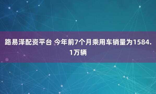 路易泽配资平台 今年前7个月乘用车销量为1584.1万辆