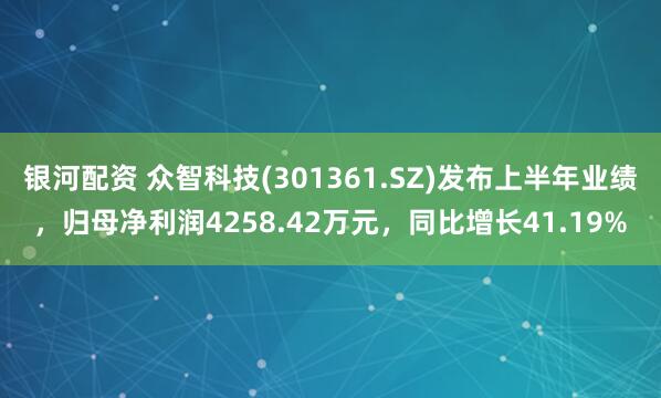 银河配资 众智科技(301361.SZ)发布上半年业绩，归母净利润4258.42万元，同比增长41.19%