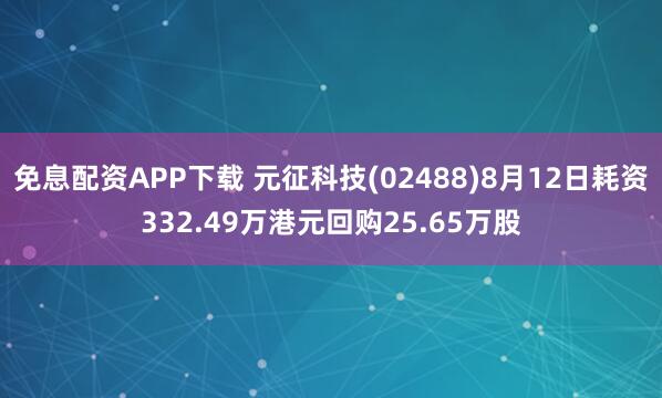 免息配资APP下载 元征科技(02488)8月12日耗资332.49万港元回购25.65万股