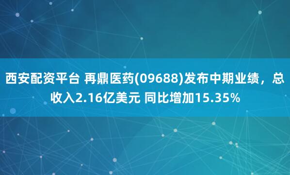西安配资平台 再鼎医药(09688)发布中期业绩，总收入2.16亿美元 同比增加15.35%