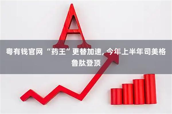 粤有钱官网 “药王”更替加速, 今年上半年司美格鲁肽登顶