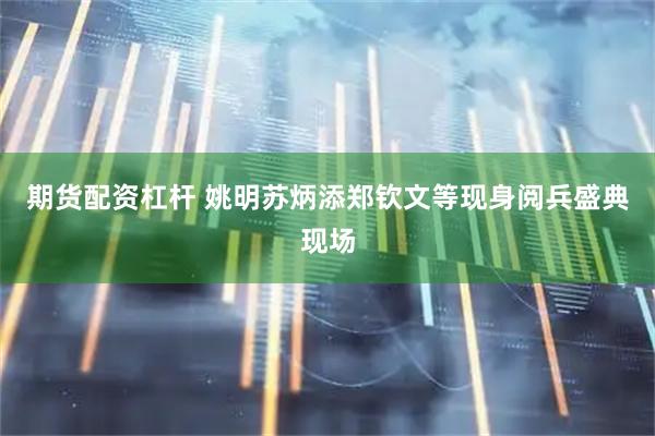 期货配资杠杆 姚明苏炳添郑钦文等现身阅兵盛典现场