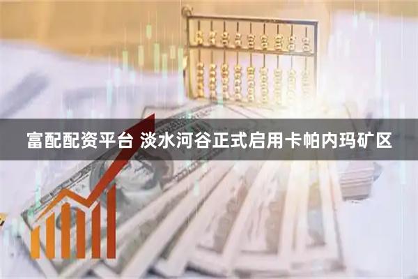 富配配资平台 淡水河谷正式启用卡帕内玛矿区