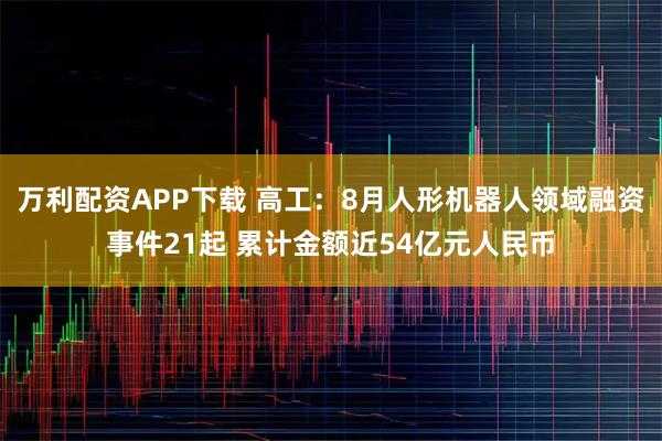 万利配资APP下载 高工：8月人形机器人领域融资事件21起 累计金额近54亿元人民币
