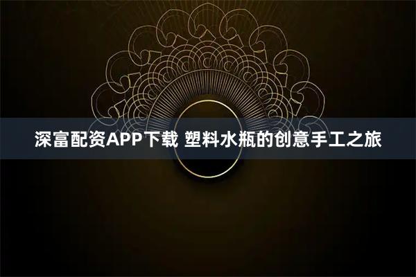 深富配资APP下载 塑料水瓶的创意手工之旅