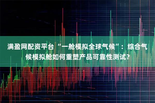 满盈网配资平台 “一舱模拟全球气候”：综合气候模拟舱如何重塑产品可靠性测试？