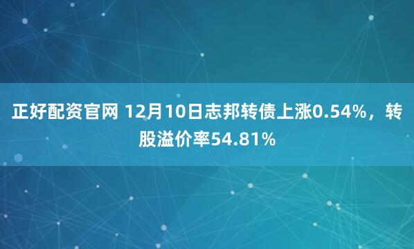正好配资官网 12月10日志邦转债上涨0.54%，转股溢价率54.81%