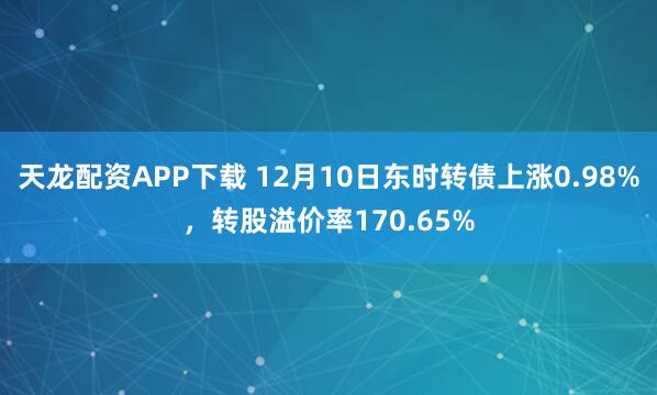 天龙配资APP下载 12月10日东时转债上涨0.98%，转股溢价率170.65%