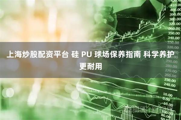 上海炒股配资平台 硅 PU 球场保养指南 科学养护更耐用